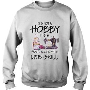 Sewing Its Not A Hobby Its A Post Apocalyptic Life Skill Sweatshirt